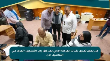 هل يمكن تعديل رغبات المرحلة الأولى بعد غلق باب التسجيل؟ تعرف على التفاصيل الآن